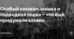 Особый кинжал, шашка и подводная лодка – что еще придумали казаки Особый…